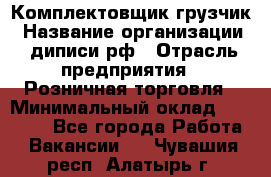 Комплектовщик-грузчик › Название организации ­ диписи.рф › Отрасль предприятия ­ Розничная торговля › Минимальный оклад ­ 28 000 - Все города Работа » Вакансии   . Чувашия респ.,Алатырь г.